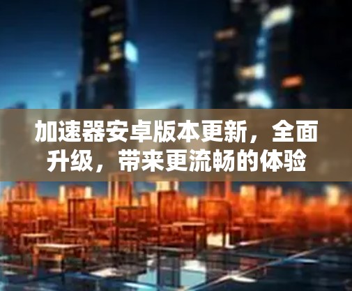 加速器安卓版本更新，全面升级，带来更流畅的体验