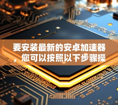 要安装最新的安卓加速器，您可以按照以下步骤操作
