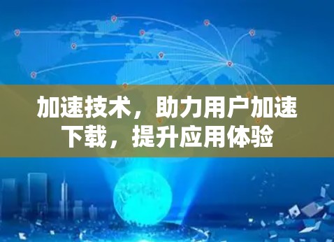 加速技术,助力用户加速下载,提升应用体验 加速技术,助力用户加速下载,提升应用体验