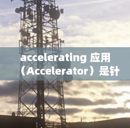 accelerating 应用（Accelerator）是针对 Android 设备设计的高效任务管理工具，旨在提升应用管理和任务处理的效率。以下是关于 accelerating 应用的详细介绍