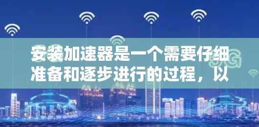 安装加速器是一个需要仔细准备和逐步进行的过程,以下是一个清晰的步骤指南