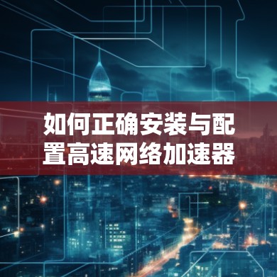 如何正确安装与配置高速网络加速器—保障网络高效传输