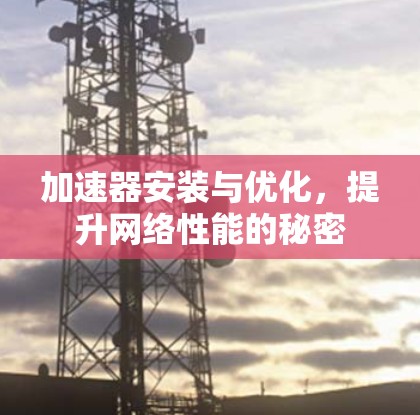 加速器安装与优化,提升网络性能的秘密 加速器安装与优化,提升网络性能的秘密