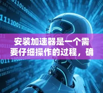 安装加速器是一个需要仔细操作的过程,确保每一步都正确无误,才能让您的电脑性能得到显著提升。以下是一个详细且结构化的安装步骤指南