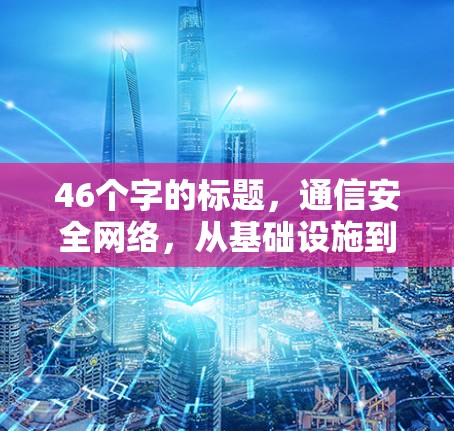 46个字的标题，通信安全网络，从基础设施到未来的技术革命