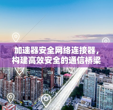加速器安全网络连接器,构建高效安全的通信桥梁