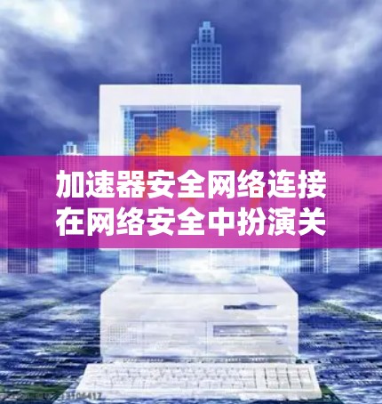 加速器安全网络连接在网络安全中扮演关键角色，通过双重认证和安全协议确保数据传输的安全性，避免被攻击。以下是详细的步骤和应用