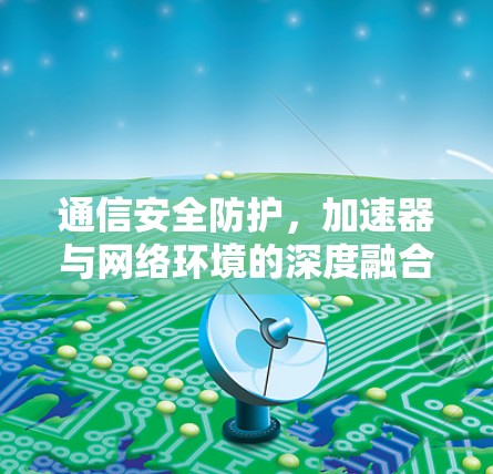 通信安全防护，加速器与网络环境的深度融合
