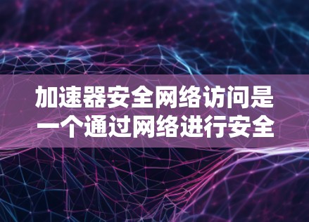 加速器安全网络访问是一个通过网络进行安全访问的软件工具,通常在服务器或网络设备上运行,旨在控制和保护网络数据的访问。以下是对加速器安全网络访问的详细分析