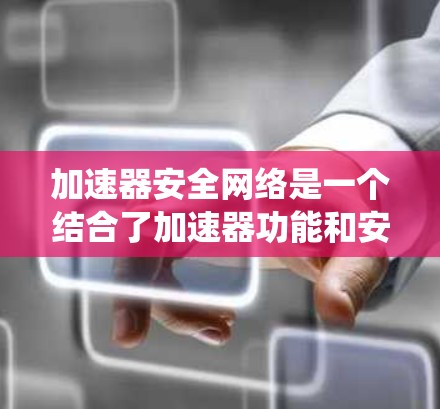 加速器安全网络是一个结合了加速器功能和安全网络技术的系统,旨在通过处理网络请求和流量,增强网络的安全性。以下是对该概念的详细分析