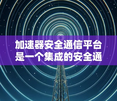 加速器安全通信平台是一个集成的安全通信平台,主要专注于网络安全防护。以下是对该领域的详细介绍 加速器安全通信平台是一个集成的安全通信平台,主要专注于网络安全防护。以下是对该领域的详细介绍