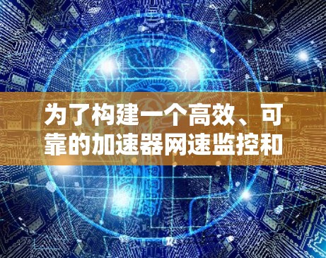 为了构建一个高效、可靠的加速器网速监控和安全方案，可以按照以下步骤进行设计和实施