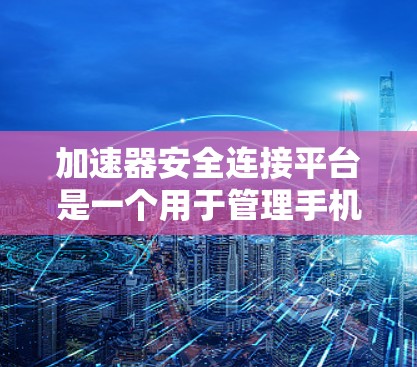 加速器安全连接平台是一个用于管理手机加速器的软件工具,旨在确保加速器的安全性。以下是关于该平台的详细信息