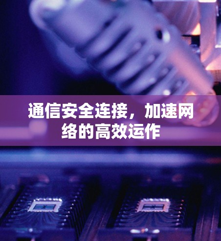 通信安全连接，加速网络的高效运作