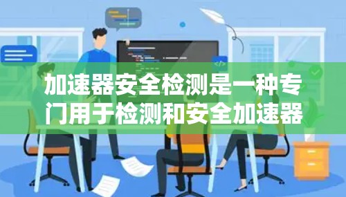 加速器安全检测是一种专门用于检测和安全加速器文件的工具，旨在防止恶意软件攻击和漏洞。以下是关于加速器安全检测的详细信息