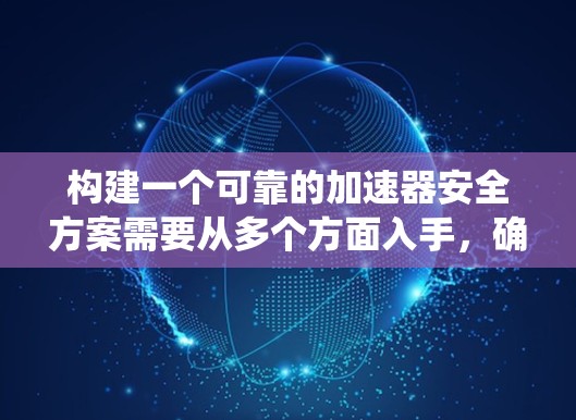构建一个可靠的加速器安全方案需要从多个方面入手，确保加速器在运行过程中不会因网络、软件冲突、系统崩溃或数据丢失等问题而受到威胁。以下是一个结构化的安全设计方案