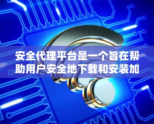 安全代理平台是一个旨在帮助用户安全地下载和安装加速器软件的生态系统。它通过服务器检查和过滤下载的软件，确保用户下载的安全性。以下是该平台的主要功能和挑战