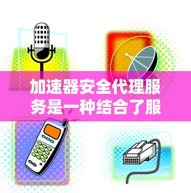 加速器安全代理服务是一种结合了服务器级加速与网络安全防护的工具，旨在提高程序运行速度的同时保障数据安全。以下是关于该服务的详细分析