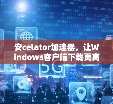 安celator加速器，让Windows客户端下载更高效