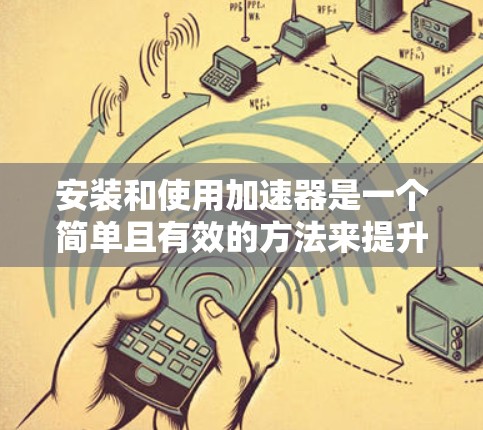 安装和使用加速器是一个简单且有效的方法来提升网页加载速度。以下是一步步的指南