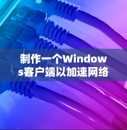 制作一个Windows客户端以加速网络连接的步骤如下