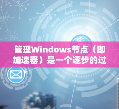 管理Windows节点（即加速器）是一个逐步的过程，涉及安装、管理、调整和删除节点。以下是对节点管理的详细步骤指南