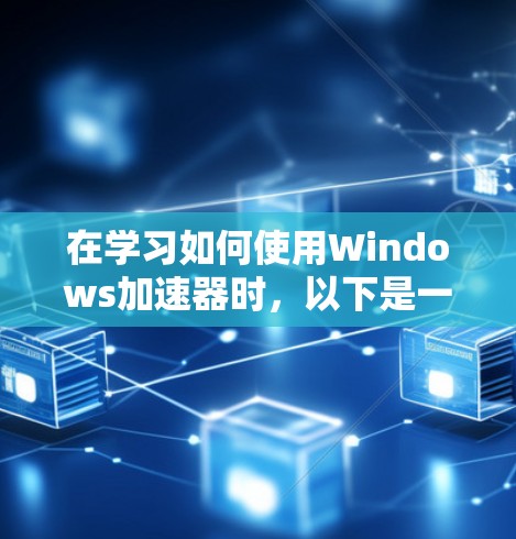 在学习如何使用Windows加速器时,以下是一步步的指南