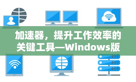 加速器，提升工作效率的关键工具—Windows版软件