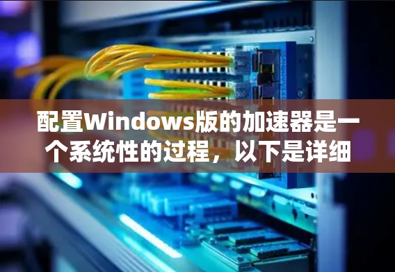 配置Windows版的加速器是一个系统性的过程，以下是详细的步骤指南