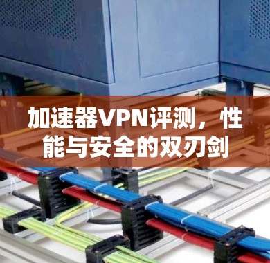 加速器VPN评测，性能与安全的双刃剑
