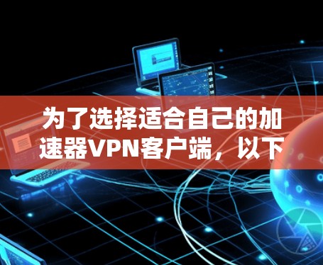 为了选择适合自己的加速器VPN客户端，以下是一个清晰的指南