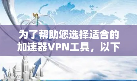 为了帮助您选择适合的加速器VPN工具，以下是一些关键点和建议