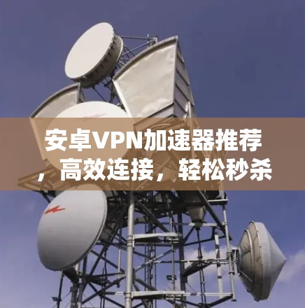 安卓VPN加速器推荐，高效连接，轻松秒杀