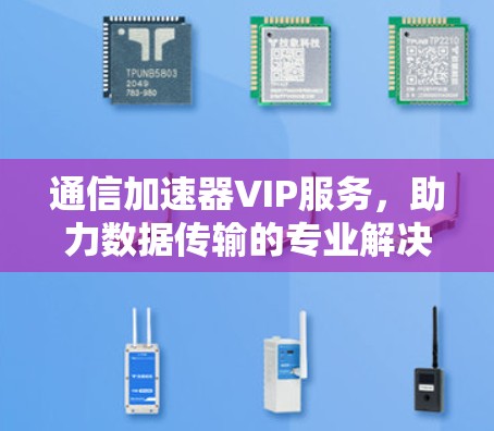 通信加速器VIP服务,助力数据传输的专业解决方案 通信加速器VIP服务,助力数据传输的专业解决方案