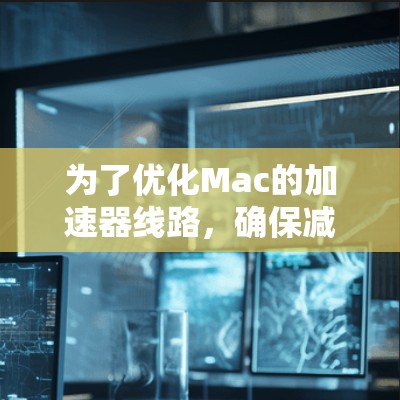 为了优化Mac的加速器线路,确保减少延迟并提升网络连接效率,可以按照以下步骤进行操作