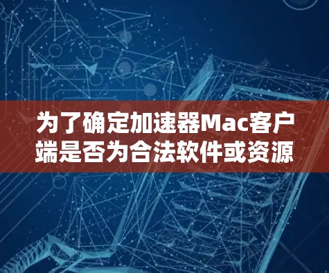 为了确定加速器Mac客户端是否为合法软件或资源,可以按照以下步骤进行