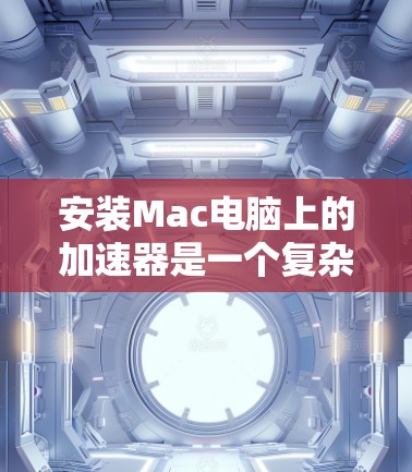 安装Mac电脑上的加速器是一个复杂的过程,但可以通过以下步骤逐步进行
