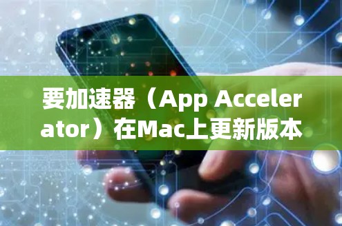 要加速器（App Accelerator）在Mac上更新版本，你可以按照以下步骤操作