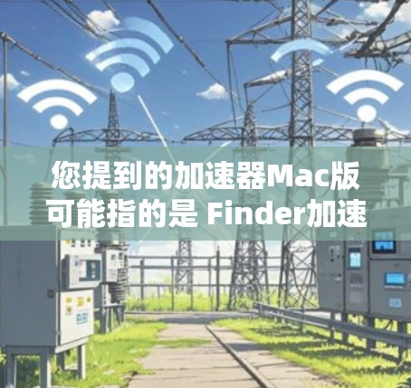 您提到的加速器Mac版可能指的是 Finder加速器，这是苹果公司开发的工具，广泛用于在 Finder 中加速下载和搜索。以下是 Finder 加速器的常见功能和配置步骤