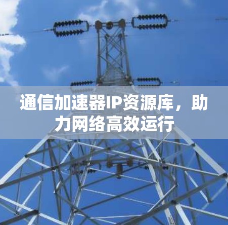通信加速器IP资源库，助力网络高效运行