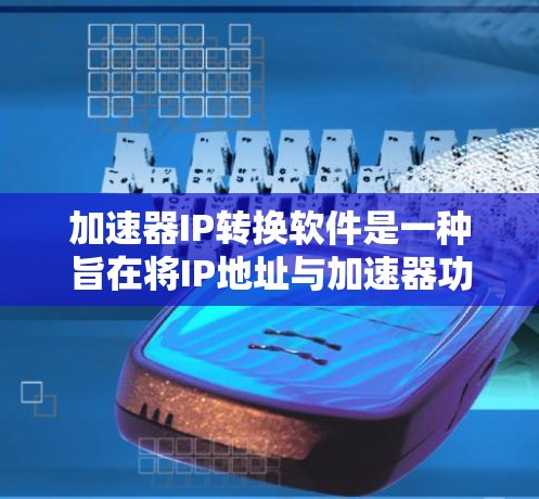 加速器IP转换软件是一种旨在将IP地址与加速器功能结合的工具，以实现高效网络连接。以下是该软件的主要功能、使用步骤以及注意事项