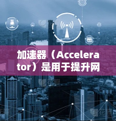 加速器（Accelerator）是用于提升网络性能的设备，通常包括加速器、服务器或路由器等。为了进行加速器的网络测试，您可以按照以下步骤操作