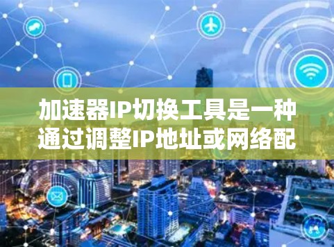 加速器IP切换工具是一种通过调整IP地址或网络配置来优化网页访问和应用性能的工具。以下是关于加速器IP切换工具的详细信息