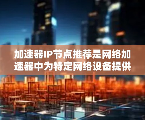 加速器IP节点推荐是网络加速器中为特定网络设备提供加速功能的IP地址。这些设备包括防火墙、路由器、交换机、网络设备等。推荐这些设备的IP地址确保它们可以在加速器中正确配置,从而提高网络下载效率 加速器IP节点推荐是网络加速器中为特定网络设备提供加速功能的IP地址。这些设备包括防火墙、路由器、交换机、网络设备等。推荐这些设备的IP地址确保它们可以在加速器中正确配置,从而提高网络下载效率