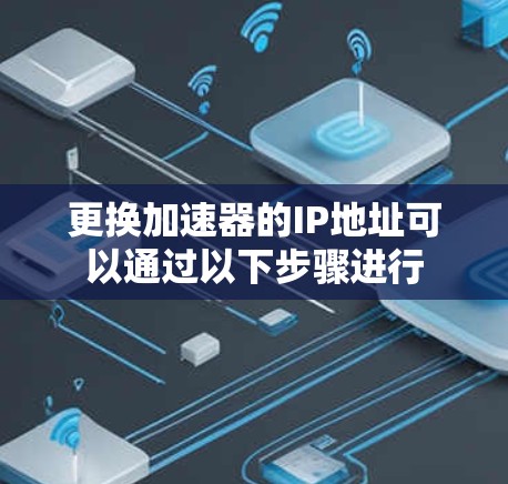 更换加速器的IP地址可以通过以下步骤进行 更换加速器的IP地址可以通过以下步骤进行