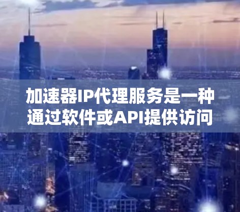 加速器IP代理服务是一种通过软件或API提供访问任何IP地址的网络工具，帮助用户轻松访问全球网站。以下是关于该服务的详细信息