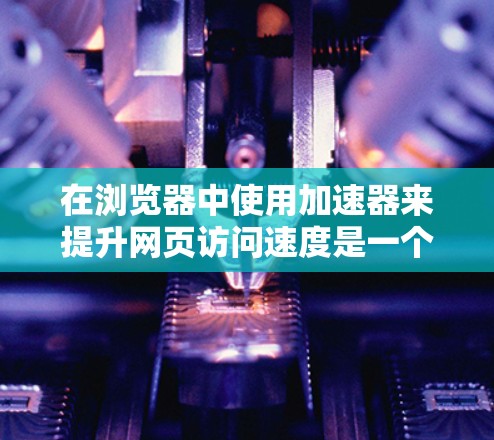 在浏览器中使用加速器来提升网页访问速度是一个常见的技术,可以节省用户的时间和网络资源。以下是一些常用的加速器插件及其特点 在浏览器中使用加速器来提升网页访问速度是一个常见的技术,可以节省用户的时间和网络资源。以下是一些常用的加速器插件及其特点