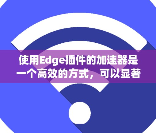 使用Edge插件的加速器是一个高效的方式,可以显著提升Web应用在Web服务器上的性能。以下是详细的步骤指南 使用Edge插件的加速器是一个高效的方式,可以显著提升Web应用在Web服务器上的性能。以下是详细的步骤指南