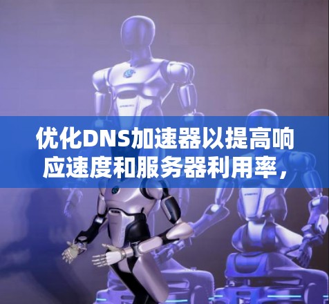 优化DNS加速器以提高响应速度和服务器利用率，以下是详细的步骤指南