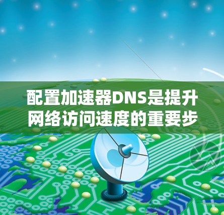 配置加速器DNS是提升网络访问速度的重要步骤。以下是一个详细的指南,帮助您顺利配置加速器DNS 配置加速器DNS是提升网络访问速度的重要步骤。以下是一个详细的指南,帮助您顺利配置加速器DNS